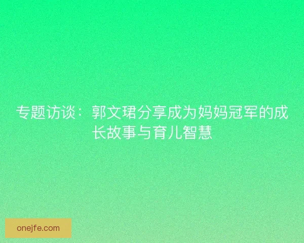 专题访谈：郭文珺分享成为妈妈冠军的成长故事与育儿智慧