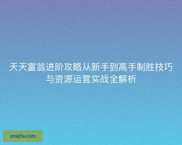 天天富翁进阶攻略从新手到高手制胜技巧与资源运营实战全解析