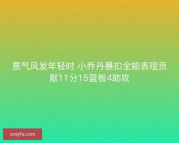 意气风发年轻时 小乔丹暴扣全能表现贡献11分15篮板4助攻