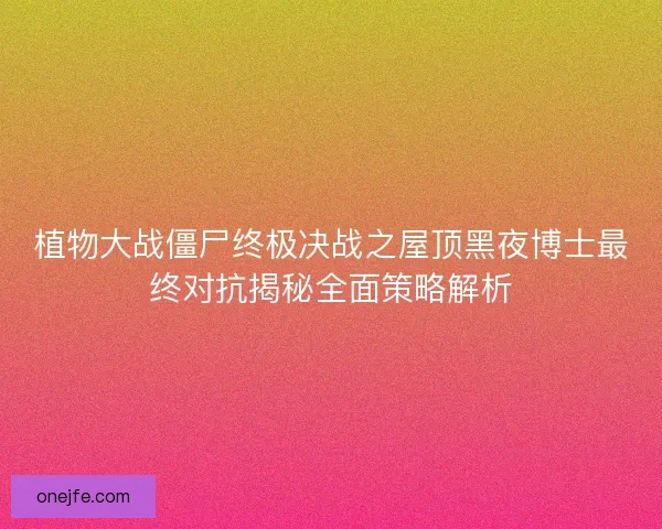 植物大战僵尸终极决战之屋顶黑夜博士最终对抗揭秘全面策略解析