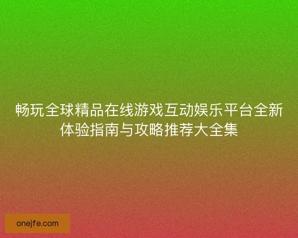 畅玩全球精品在线游戏互动娱乐平台全新体验指南与攻略推荐大全集