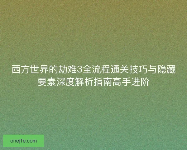 西方世界的劫难3全流程通关技巧与隐藏要素深度解析指南高手进阶